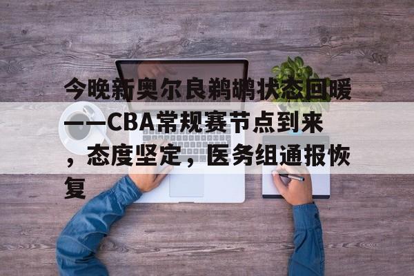 今晚新奥尔良鹈鹕状态回暖——CBA常规赛节点到来，态度坚定，医务组通报恢复的简单介绍