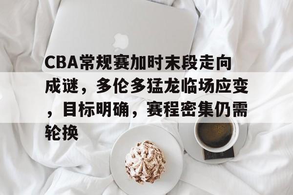 开云-包含CBA常规赛加时末段走向成谜，多伦多猛龙临场应变，目标明确，赛程密集仍需轮换的词条